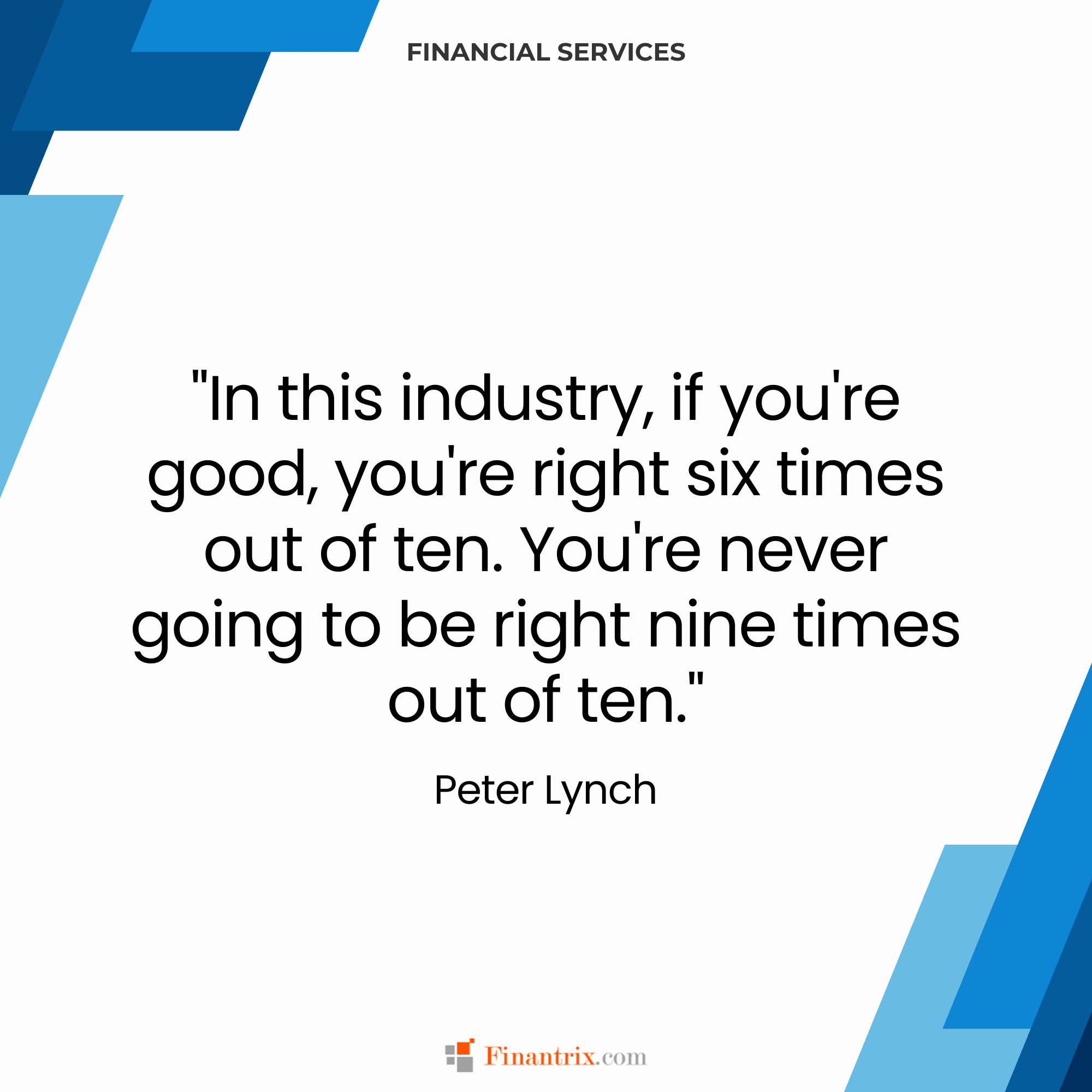 "In this industry, if you're good, you're right six times out of ten. You're never going to be right nine times out of ten." - Peter Lynch